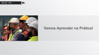 Vamos Aprender na Prática!
NR 06 - EPI
 