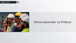 Vamos Aprender na Prática!
NR 06 - EPI
 