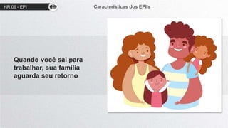 NR 06 - EPI Características dos EPI’s
Quando você sai para
trabalhar, sua família
aguarda seu retorno
 