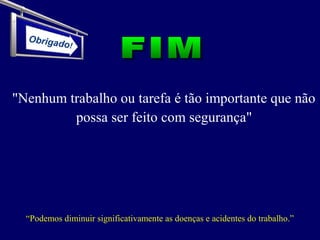 "Nenhum trabalho ou tarefa é tão importante que não
possa ser feito com segurança"
“Podemos diminuir significativamente as doenças e acidentes do trabalho.”
Obrigado!
 