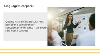 Quanto mais sinais procurarmos
perceber e compreender
conscientemente, tanto mais segura
será nossa conduta
Linguagem corporal
 