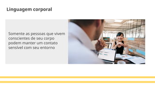 Somente as pessoas que vivem
conscientes de seu corpo
podem manter um contato
sensível com seu entorno
Linguagem corporal
 
