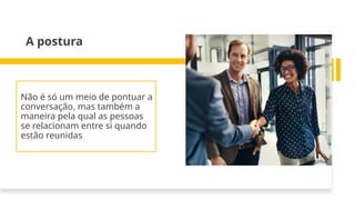 A postura
Não é só um meio de pontuar a
conversação, mas também a
maneira pela qual as pessoas
se relacionam entre si quando
estão reunidas
 