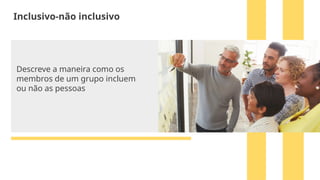 Descreve a maneira como os
membros de um grupo incluem
ou não as pessoas
Inclusivo-não inclusivo
 