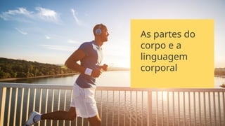 As partes do
corpo e a
linguagem
corporal
 