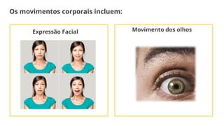 Os movimentos corporais incluem:
Expressão Facial Movimento dos olhos
 