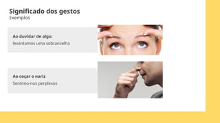 Ao duvidar de algo:
levantamos uma sobrancelha
Significado dos gestos
Exemplos
Ao coçar o nariz
Sentimo-nos perplexos
 