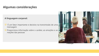 Esse material foi desenvolvido pela
Escola da Prevenção.
Caso você tenha adquirido em nosso
site, ótimo. Obrigado por apoiar nossa
missão.
Conheça mais produtos em nosso
site
www.escoladaprevencao.com
Ajude as empresas brasileiras que se
dedicam a produção de conteúdo na
área de segurança do trabalho.
Obrigado!
Herbert Bento da Escola da
Prevenção
Algumas considerações
A linguagem corporal:
 É um fator importante e decisivo na transmissão de uma
mensagem
 Proporciona informação sobre o caráter, as emoções e as
reações das pessoas
 