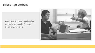 A captação dos sinais não-
verbais se dá de forma
instintiva e direta
Sinais não verbais
 