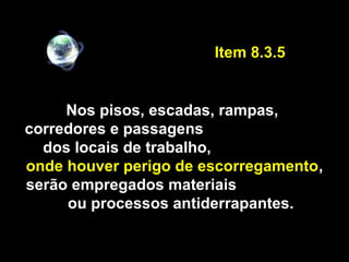 Nos pisos, escadas, rampas,
corredores e passagens
dos locais de trabalho,
onde houver perigo de escorregamento,
serão empregados materiais
ou processos antiderrapantes.
Item 8.3.5
 