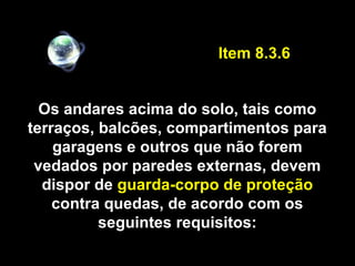 Os andares acima do solo, tais como
terraços, balcões, compartimentos para
garagens e outros que não forem
vedados por paredes externas, devem
dispor de guarda-corpo de proteção
contra quedas, de acordo com os
seguintes requisitos:
Item 8.3.6
 