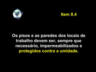 Os pisos e as paredes dos locais de
trabalho devem ser, sempre que
necessário, impermeabilizados e
protegidos contra a umidade.
Item 8.4
 