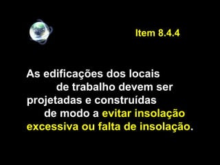 As edificações dos locais
de trabalho devem ser
projetadas e construídas
de modo a evitar insolação
excessiva ou falta de insolação.
Item 8.4.4
 