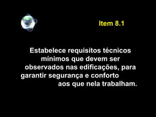 Estabelece requisitos técnicos
mínimos que devem ser
observados nas edificações, para
garantir segurança e conforto
aos que nela trabalham.
Item 8.1
 