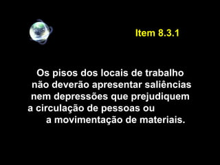 Os pisos dos locais de trabalho
não deverão apresentar saliências
nem depressões que prejudiquem
a circulação de pessoas ou
a movimentação de materiais.
Item 8.3.1
 