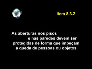 As aberturas nos pisos
e nas paredes devem ser
protegidas de forma que impeçam
a queda de pessoas ou objetos.
Item 8.3.2
 