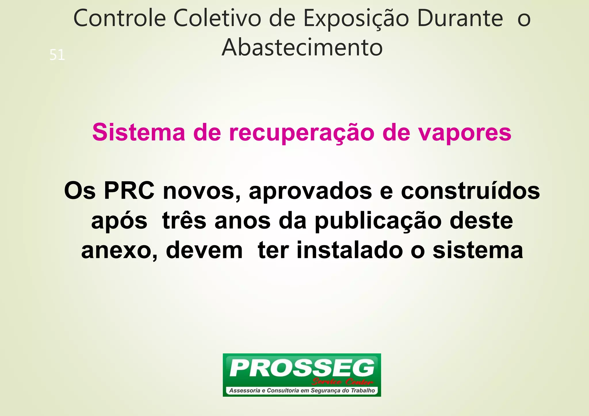 Controle Coletivo de Exposição Durante o
Abastecimento
51
Sistema de recuperação de vapores
Os PRC novos, aprovados e construídos
após três anos da publicação deste
anexo, devem ter instalado o sistema
 