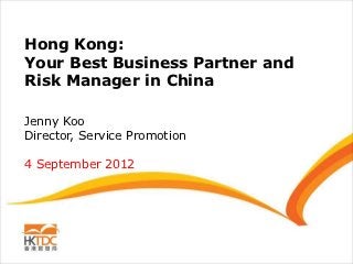 Hong Kong:
Your Best Business Partner and
Risk Manager in China

Jenny Koo
Director, Service Promotion

4 September 2012
 