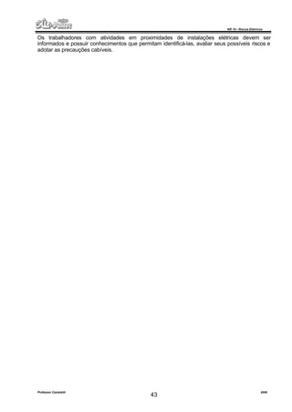 NR 10 – Riscos Elétricos
Professor Casteletti 2006
43
Os trabalhadores com atividades em proximidades de instalações elétricas devem ser
informados e possuir conhecimentos que permitam identificá-las, avaliar seus possíveis riscos e
adotar as precauções cabíveis.
 