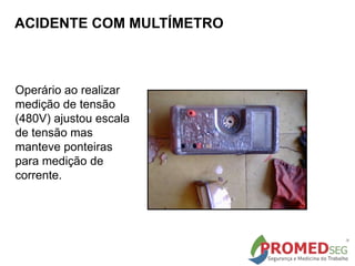 ACIDENTE COM MULTÍMETRO
Operário ao realizar
medição de tensão
(480V) ajustou escala
de tensão mas
manteve ponteiras
para medição de
corrente.
 