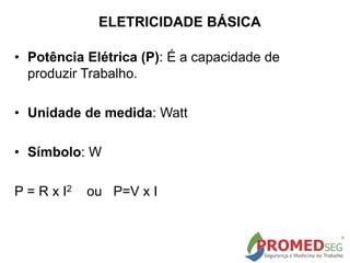 ELETRICIDADE BÁSICA
• Potência Elétrica (P): É a capacidade de
produzir Trabalho.
• Unidade de medida: Watt
• Símbolo: W
P = R x I2 ou P=V x I
 