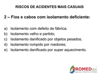 RISCOS DE ACIDENTES MAIS CASUAIS
2 – Fios e cabos com isolamento deficiente:
a) Isolamento com defeito de fábrica;
b) Isolamento velho e partido;
c) Isolamento danificado por objetos pesados;
d) Isolamento rompido por roedores;
e) Isolamento danificado por super aquecimento.
 
