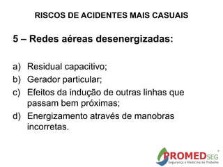 RISCOS DE ACIDENTES MAIS CASUAIS
5 – Redes aéreas desenergizadas:
a) Residual capacitivo;
b) Gerador particular;
c) Efeitos da indução de outras linhas que
passam bem próximas;
d) Energizamento através de manobras
incorretas.
 