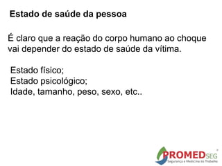 É claro que a reação do corpo humano ao choque
vai depender do estado de saúde da vítima.
Estado físico;
Estado psicológico;
Idade, tamanho, peso, sexo, etc..
Estado de saúde da pessoa
 