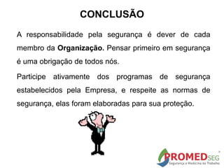 A responsabilidade pela segurança é dever de cada
membro da Organização. Pensar primeiro em segurança
é uma obrigação de todos nós.
Participe ativamente dos programas de segurança
estabelecidos pela Empresa, e respeite as normas de
segurança, elas foram elaboradas para sua proteção.
CONCLUSÃO
 