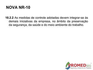 10.2.2 As medidas de controle adotadas devem integrar-se às
demais iniciativas da empresa, no âmbito da preservação
da segurança, da saúde e do meio ambiente do trabalho.
NOVA NR-10
 