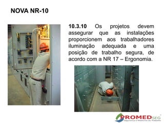 NOVA NR-10
10.3.10 Os projetos devem
assegurar que as instalações
proporcionem aos trabalhadores
iluminação adequada e uma
posição de trabalho segura, de
acordo com a NR 17 – Ergonomia.
 