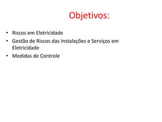 Objetivos:
• Riscos em Eletricidade
• Gestão de Riscos das Instalações e Serviços em
Eletricidade
• Medidas de Controle
 