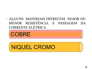 10
COBRE
NIQUEL CROMO
• ALGUNS MATERIAIS OFERECEM MAIOR OU
MENOR RESISTÊNCIA À PASSAGEM DA
CORRENTE ELÉTRICA.
 