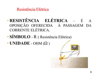 9
Resistência Elétrica
• RESISTÊNCIA ELÉTRICA – É A
OPOSIÇÃO OFERECIDA À PASSAGEM DA
CORRENTE ELÉTRICA.
• SÍMBOLO - R ( Resistência Elétrica)
• UNIDADE - OHM (Ω )
 
