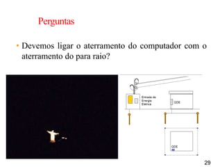 29
Perguntas
• Devemos ligar o aterramento do computador com o
aterramento do para raio?
 