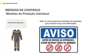 MEDIDAS DE CONTROLE
Medidas de Proteção Individual
Safety/ Noções Básicas NR10
Vestimentas Especiais
Nota: O uso de adornos é proibido em atividades
que envolvam risco com eletricidade
 