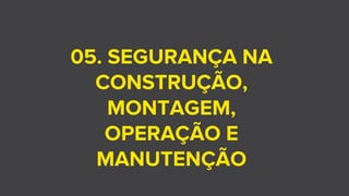 05. SEGURANÇA NA
CONSTRUÇÃO,
MONTAGEM,
OPERAÇÃO E
MANUTENÇÃO
 