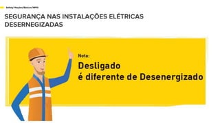 Safety/ Noções Básicas NR10
SEGURANÇA NAS INSTALAÇÕES ELÉTRICAS
DESERNEGIZADAS
 
