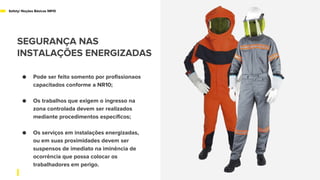 ● Pode ser feito somento por profissionaos
capacitados conforme a NR10;
● Os trabalhos que exigem o ingresso na
zona controlada devem ser realizados
mediante procedimentos específicos;
● Os serviços em instalações energizadas,
ou em suas proximidades devem ser
suspensos de imediato na iminência de
ocorrência que possa colocar os
trabalhadores em perigo.
Safety/ Noções Básicas NR10
SEGURANÇA NAS
INSTALAÇÕES ENERGIZADAS
 