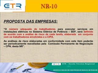 PROPOSTA DAS EMPRESAS:
“O número adequado de trabalhadores para executar serviços em
instalações elétricas no Sistema Elétrico de Potência – SEP, será definido
de acordo com a análise de risco de cada tarefa, elaborada em conjunto
com os trabalhadores envolvidos e a CIPA.
As análises de risco elaboradas em conformidade com este item poderão
ser periodicamente reavaliadas pela Comissão Permanente de Negociação
– CPN, desta NR”.
 