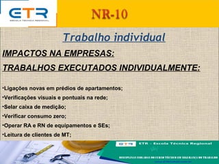 IMPACTOS NA EMPRESAS:
TRABALHOS EXECUTADOS INDIVIDUALMENTE:
•Ligações novas em prédios de apartamentos;
•Verificações visuais e pontuais na rede;
•Selar caixa de medição;
•Verificar consumo zero;
•Operar RA e RN de equipamentos e SEs;
•Leitura de clientes de MT;
Trabalho individual
 