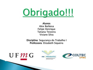 Obrigado!!! 
Alunos 
Alex Barbosa 
Felipe Henrique 
Tatiana Teixeira 
Viviane Silva 
Disciplina: Segurança do Trabalho I 
Professora: Elizabeth Siqueira 
 