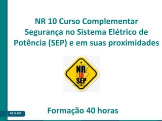 NR 10 SEP Formação 40 horas
NR 10 Curso Complementar
Segurança no Sistema Elétrico de
Potência (SEP) e em suas proximidades
 