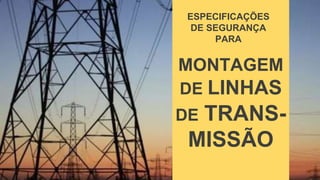 ESPECIFICAÇÕES
DE SEGURANÇA
PARA
MONTAGEM
DE LINHAS
DE TRANS-
MISSÃO
 