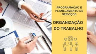 PROGRAMAÇÃO E
PLANEJAMENTO DE
SERVIÇOS
ORGANIZAÇÃO
DO TRABALHO
 