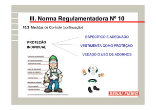 III. Norma Regulamentadora Nº 10
10.2 Medidas de Controle (continuação)
PROTEÇÃO
INDIVIDUAL
ESPECÍFICO E ADEQUADO
VESTIMENTA COMO PROTEÇÃO
VEDADO O USO DE ADORNOS
 