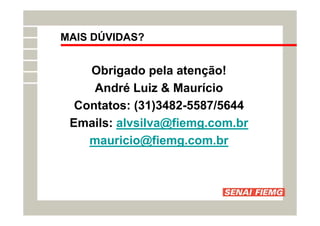 MAIS DÚVIDAS?
Obrigado pela atenção!
André Luiz  Maurício
Contatos: (31)3482-5587/5644
Emails: alvsilva@fiemg.com.br
mauricio@fiemg.com.br
 