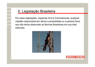 II. Legislação Brasileira
Por estas legislações, responde Civil e Criminalmente, qualquer
cidadão responsável por danos a propriedade ou a pessoa física
que não tenha observado as Normas Brasileiras em sua total
extensão
 