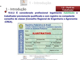 10.8.2 É considerado profissional legalmente habilitado o
trabalhador previamente qualificado e com registro no competente
conselho de classe (Conselho Regional de Engenharia e Agronomia
-CREA).
1 - Introdução
1.5 – Perfil do
Trabalhador
 