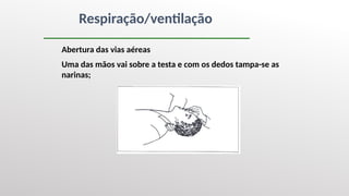 Respiração/ventilação
Abertura das vias aéreas
Uma das mãos vai sobre a testa e com os dedos tampa-se as
narinas;
 